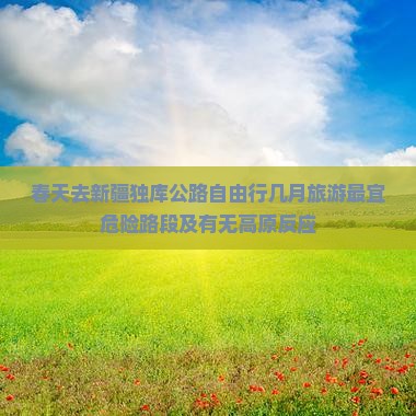 春天去新疆独库公路自由行几月旅游最宜危险路段及有无高原反应