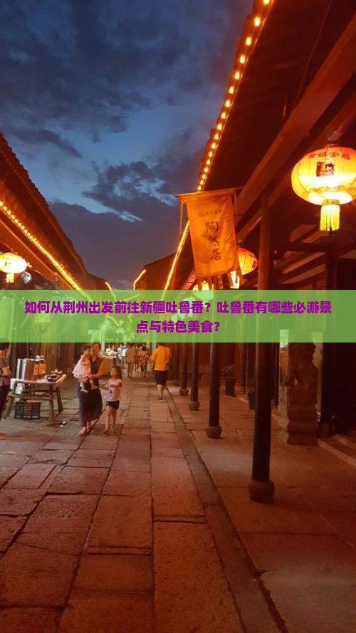 如何从荆州出发前往新疆吐鲁番？吐鲁番有哪些必游景点与特色美食？