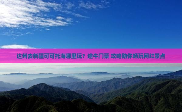 达州去新疆可可托海哪里玩？途牛门票+攻略助你畅玩网红景点