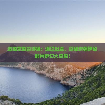 追随草原的呼唤：通辽出发，探秘新疆伊犁那片梦幻大草原！
