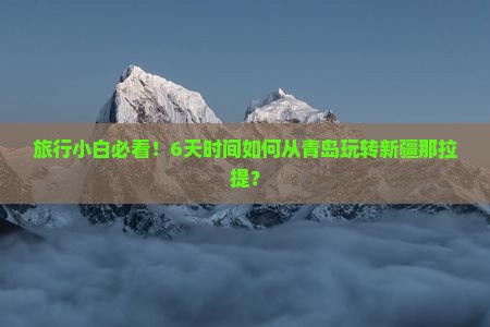 旅行小白必看！6天时间如何从青岛玩转新疆那拉提？