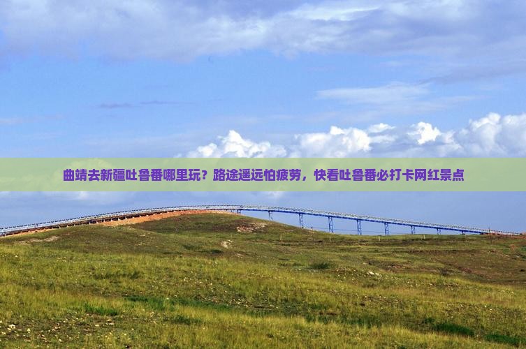 曲靖去新疆吐鲁番哪里玩？路途遥远怕疲劳，快看吐鲁番必打卡网红景点