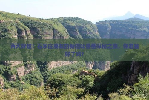两天穿越！石家庄朋友的新疆吐鲁番探秘之旅，你准备好了吗？