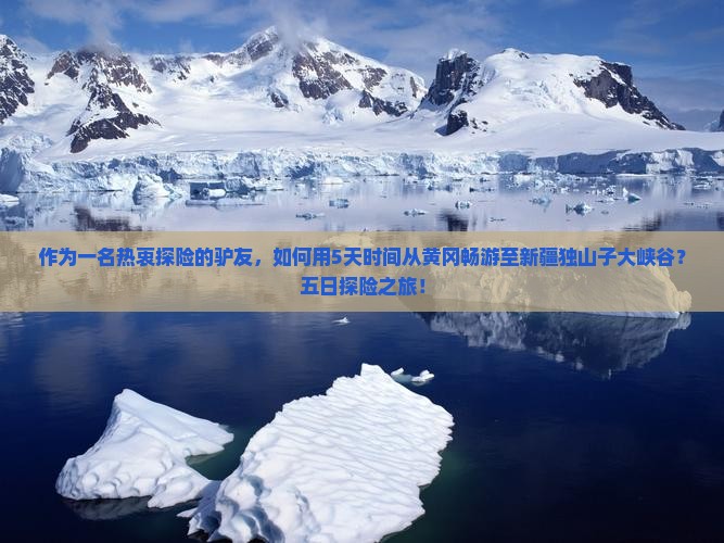 作为一名热衷探险的驴友，如何用5天时间从黄冈畅游至新疆独山子大峡谷？五日探险之旅！