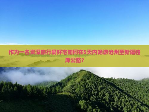 作为一名资深旅行爱好宅如何在5天内畅游沧州至新疆独库公路？