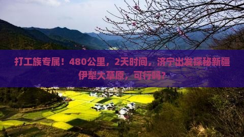 打工族专属！480公里，2天时间，济宁出发探秘新疆伊犁大草原，可行吗？