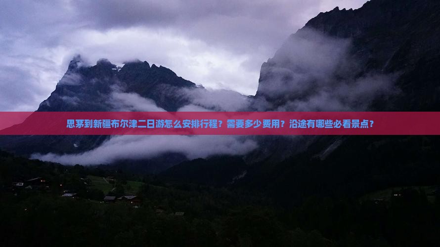 思茅到新疆布尔津二日游怎么安排行程？需要多少费用？沿途有哪些必看景点？