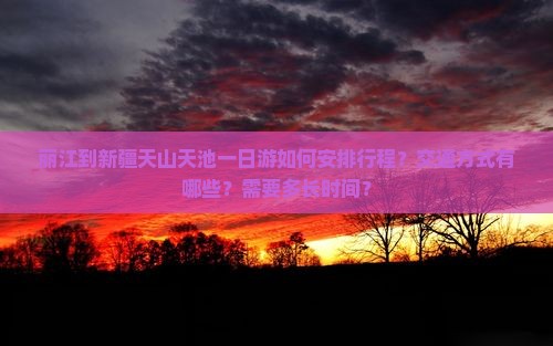 丽江到新疆天山天池一日游如何安排行程？交通方式有哪些？需要多长时间？