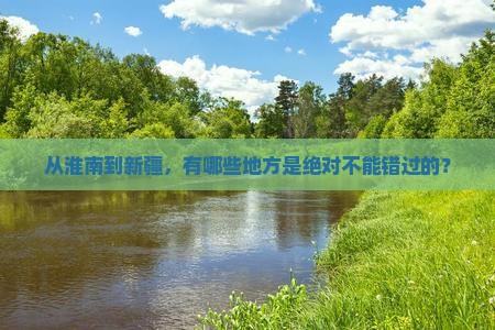 从淮南到新疆，有哪些地方是绝对不能错过的？