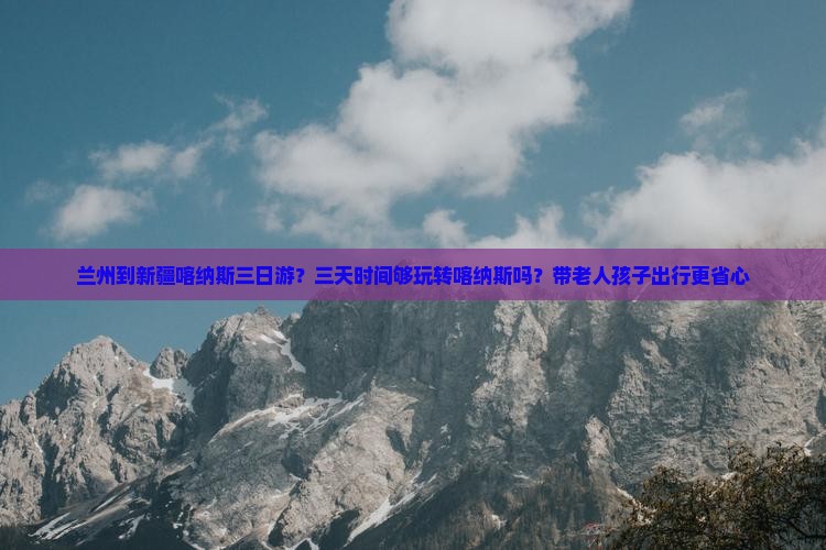 兰州到新疆喀纳斯三日游？三天时间够玩转喀纳斯吗？带老人孩子出行更省心