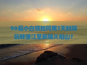 90后小白领如何用7天时间玩转湛江至新疆火焰山？