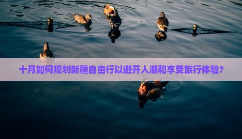十月如何规划新疆自由行以避开人潮和享受旅行体验？