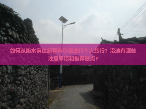 如何从衡水前往新疆布尔津进行个人旅行？沿途有哪些注意事项和推荐景点？
