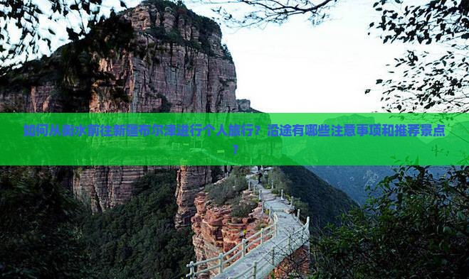 如何从衡水前往新疆布尔津进行个人旅行？沿途有哪些注意事项和推荐景点？