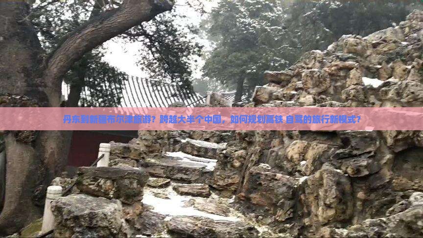 丹东到新疆布尔津旅游？跨越大半个中国，如何规划高铁+自驾的旅行新模式？