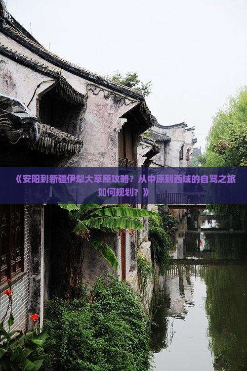 《安阳到新疆伊犁大草原攻略？从中原到西域的自驾之旅如何规划？》