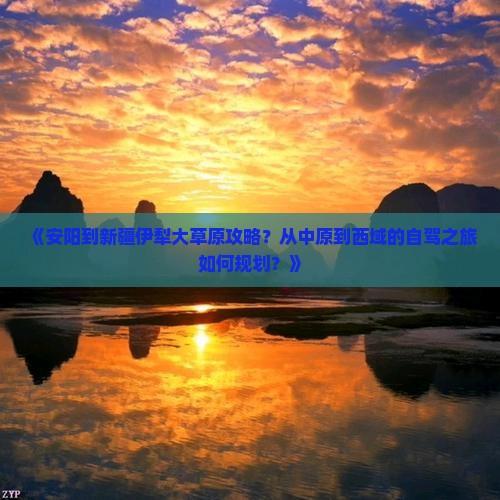 《安阳到新疆伊犁大草原攻略？从中原到西域的自驾之旅如何规划？》