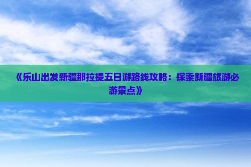 《乐山出发新疆那拉提五日游路线攻略：探索新疆旅游必游景点》