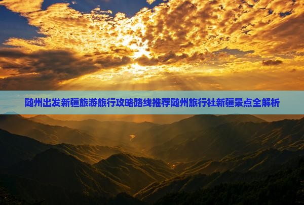 随州出发新疆旅游旅行攻略路线推荐随州旅行社新疆景点全解析