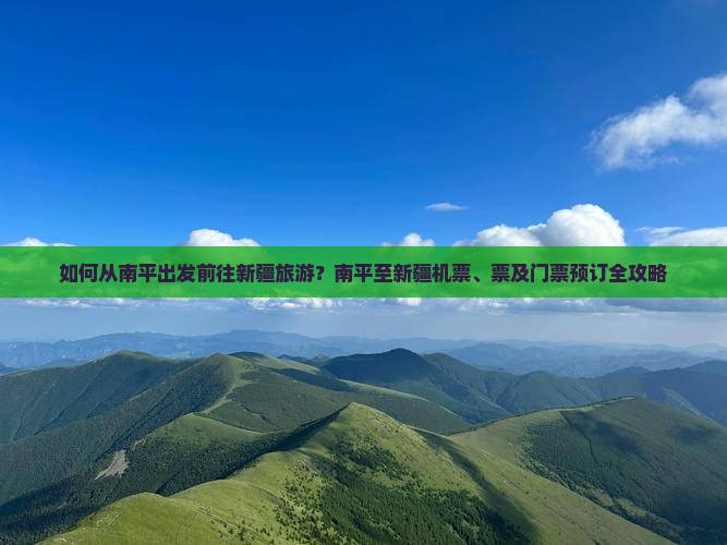 如何从南平出发前往新疆旅游？南平至新疆机票、票及门票预订全攻略
