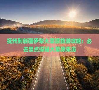 抚州到新疆伊犁大草原旅游攻略:必去景点探秘大草原来历 抚州到新疆伊犁大草原旅游攻略:必去景点探秘大草原来历
