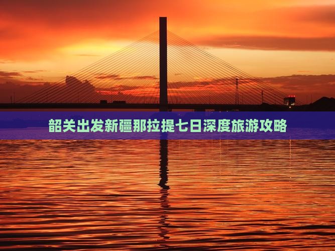 韶关出发新疆那拉提七日深度旅游攻略