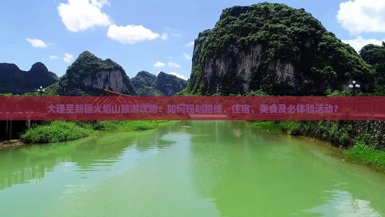 大理至新疆火焰山旅游攻略：如何规划路线、住宿、美食及必体验活动？