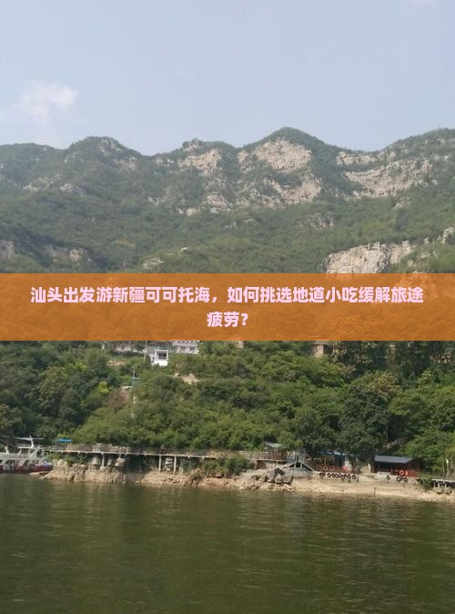 汕头出发游新疆可可托海，如何挑选地道小吃缓解旅途疲劳？