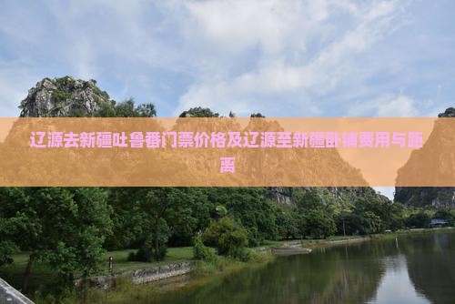 辽源去新疆吐鲁番门票价格及辽源至新疆卧铺费用与距离