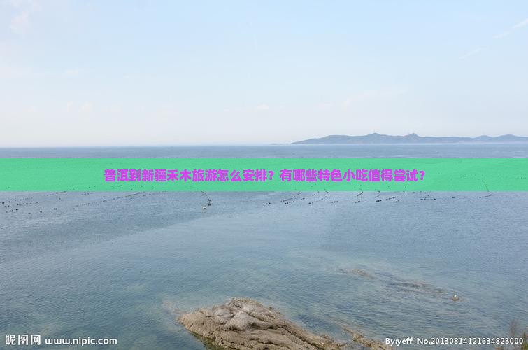 普洱到新疆禾木旅游怎么安排？有哪些特色小吃值得尝试？