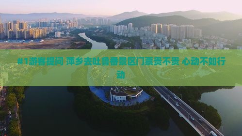 #1游客提问 萍乡去吐鲁番景区门票贵不贵 心动不如行动