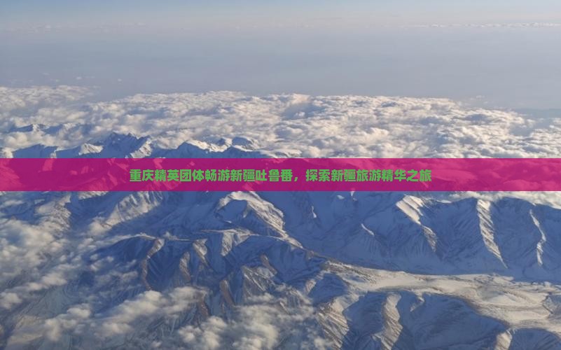 重庆精英团体畅游新疆吐鲁番，探索新疆旅游精华之旅