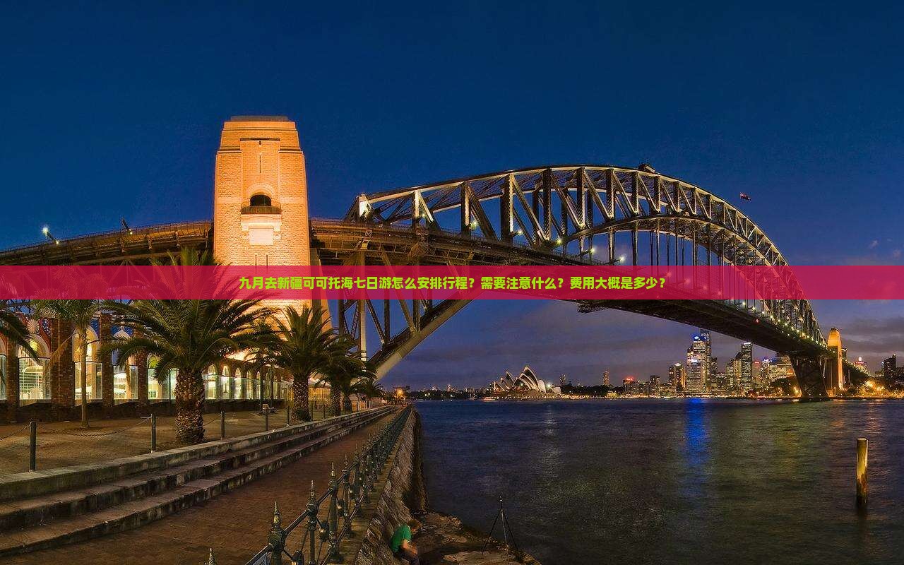 九月去新疆可可托海七日游怎么安排行程？需要注意什么？费用大概是多少？