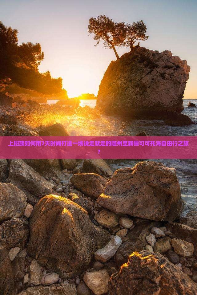 上班族如何用7天时间打造一场说走就走的随州至新疆可可托海自由行之旅？