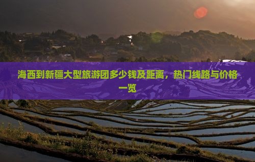 海西到新疆大型旅游团多少钱及距离，热门线路与价格一览