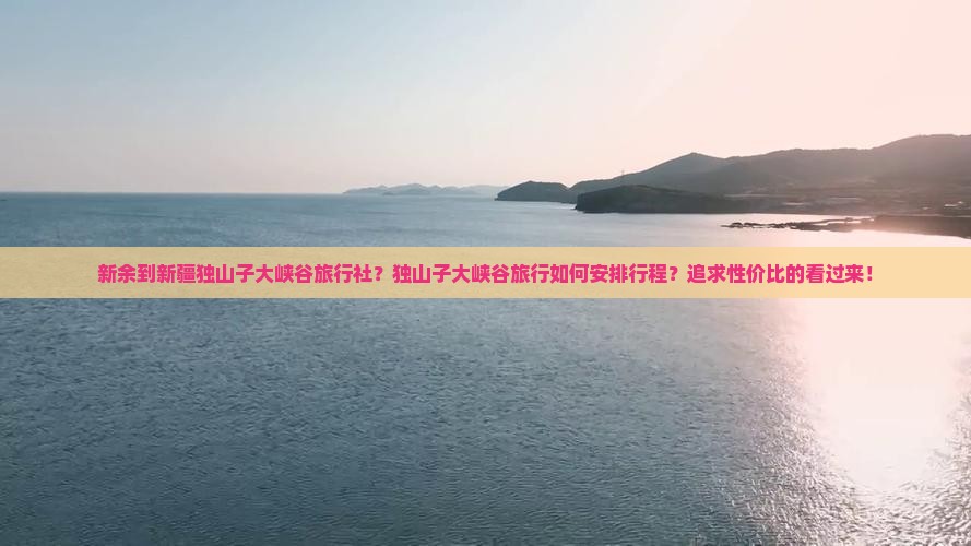 新余到新疆独山子大峡谷旅行社？独山子大峡谷旅行如何安排行程？追求性价比的看过来！