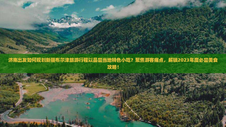 济南出发如何规划新疆布尔津旅游行程以品尝当地特色小吃？聚焦游客痛点，解锁2023年度必尝美食攻略！