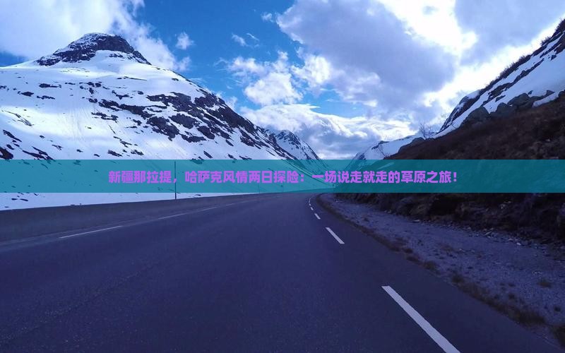 新疆那拉提，哈萨克风情两日探险：一场说走就走的草原之旅！