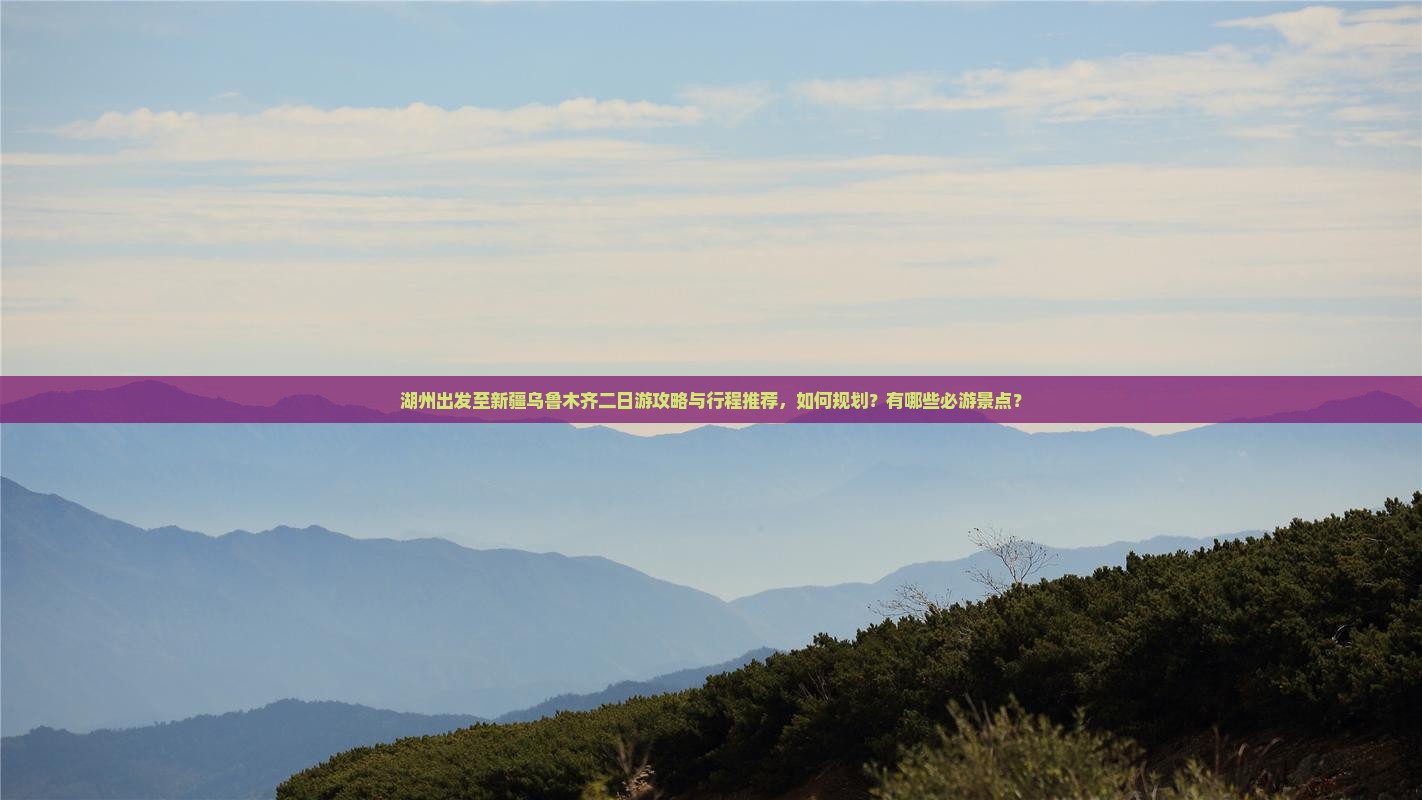 湖州出发至新疆乌鲁木齐二日游攻略与行程推荐，如何规划？有哪些必游景点？