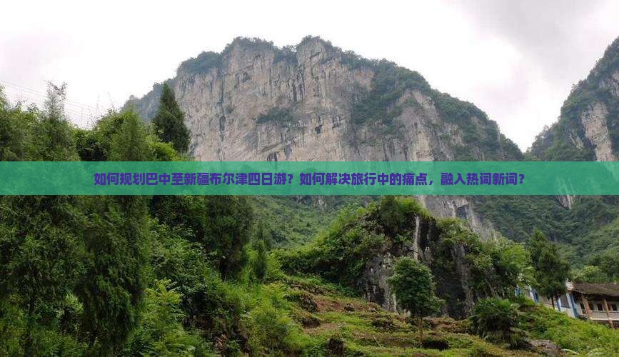 如何规划巴中至新疆布尔津四日游？如何解决旅行中的痛点，融入热词新词？