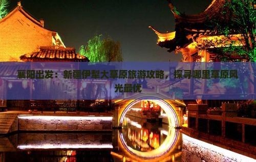 襄阳出发：新疆伊犁大草原旅游攻略，探寻哪里草原风光最优