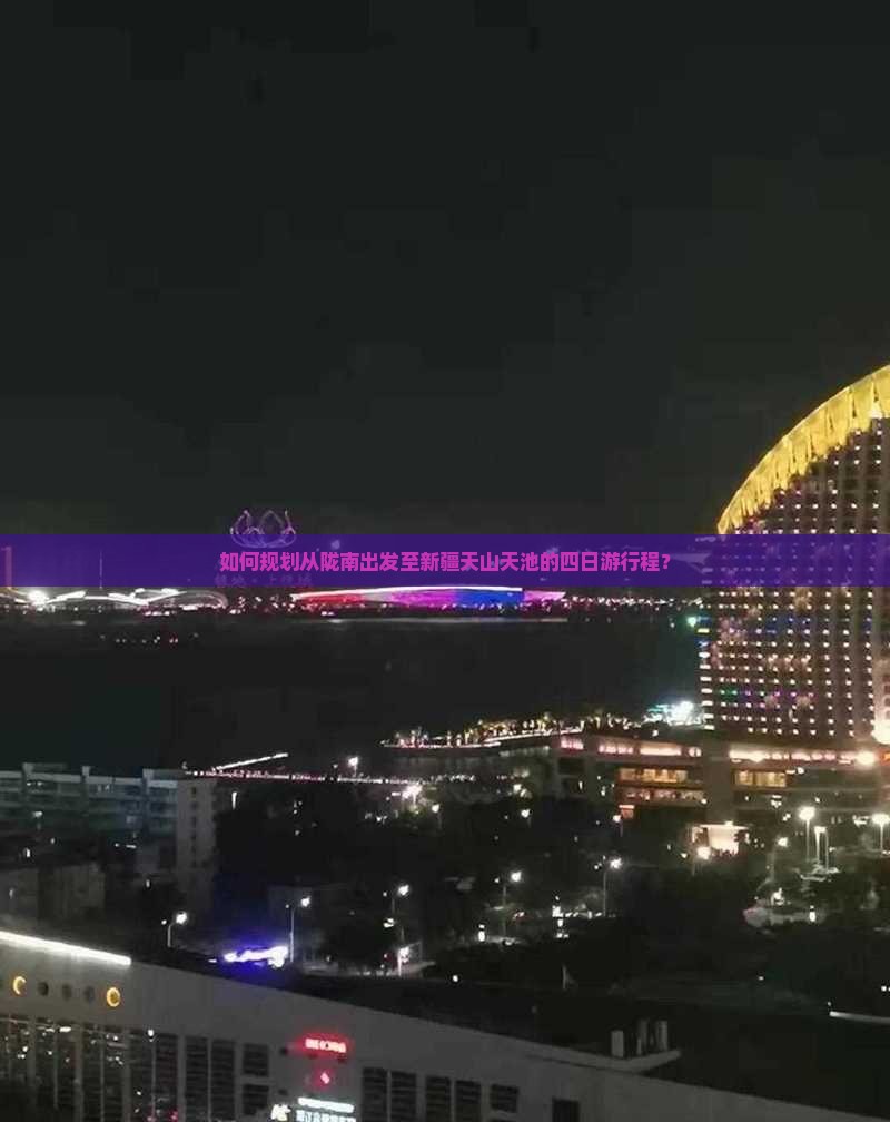 如何规划从陇南出发至新疆天山天池的四日游行程？