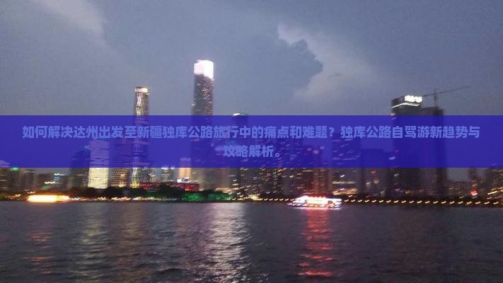 如何解决达州出发至新疆独库公路旅行中的痛点和难题？独库公路自驾游新趋势与攻略解析。