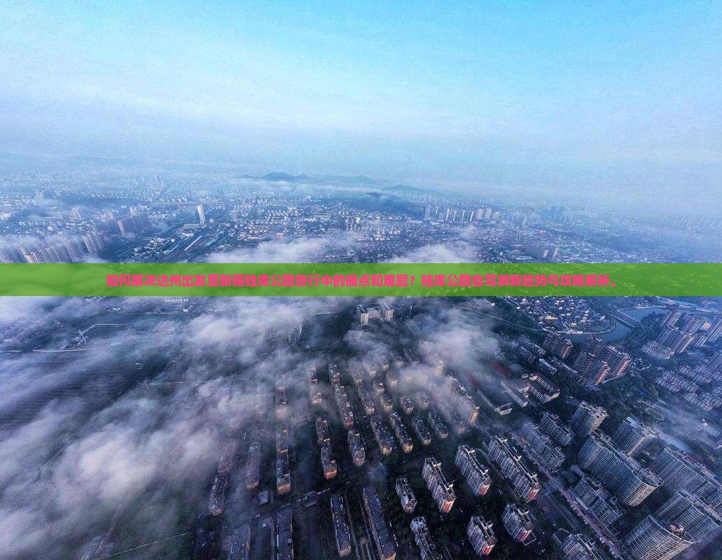如何解决达州出发至新疆独库公路旅行中的痛点和难题？独库公路自驾游新趋势与攻略解析。