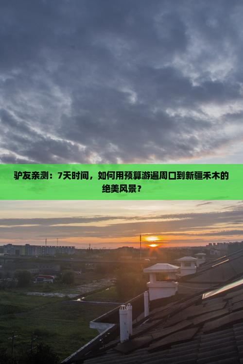 驴友亲测：7天时间，如何用预算游遍周口到新疆禾木的绝美风景？