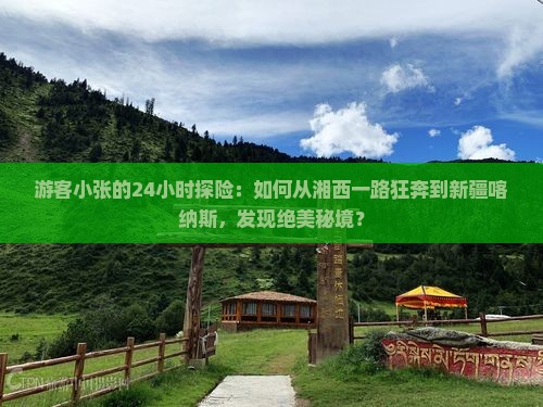 游客小张的24小时探险：如何从湘西一路狂奔到新疆喀纳斯，发现绝美秘境？