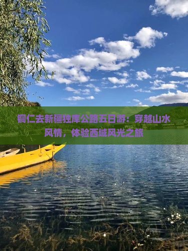 铜仁去新疆独库公路五日游：穿越山水风情，体验西域风光之旅