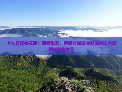 《七日探秘之旅：吉安出发，穿越万里追寻新疆天山天池的神秘魅力》