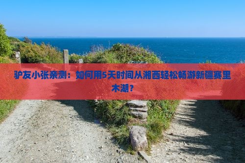 驴友小张亲测：如何用5天时间从湘西轻松畅游新疆赛里木湖？