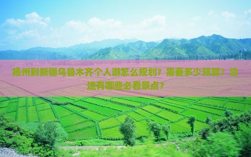 扬州到新疆乌鲁木齐个人游怎么规划？需要多少预算？沿途有哪些必看景点？